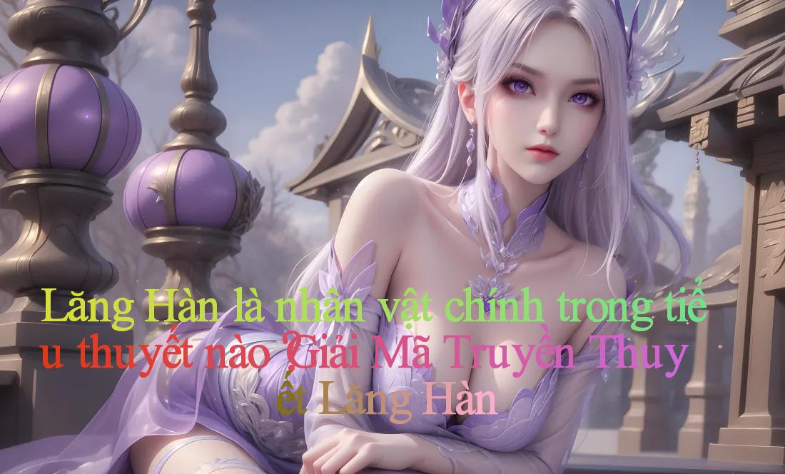 Lăng Hàn là nhân vật chính trong tiểu thuyết nào？Giải Mã Truyền Thuyết Lăng Hàn